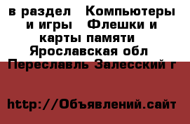  в раздел : Компьютеры и игры » Флешки и карты памяти . Ярославская обл.,Переславль-Залесский г.